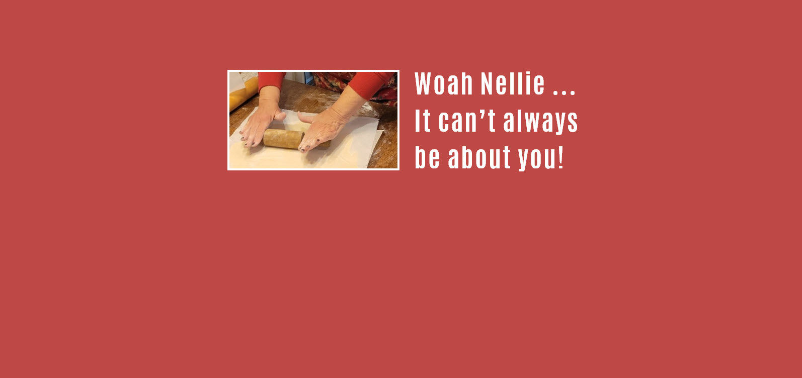 Woah Nellie … It can’t always be about you!