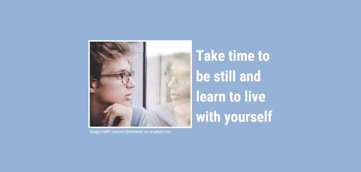 Take time to be still and learn to live with yourself