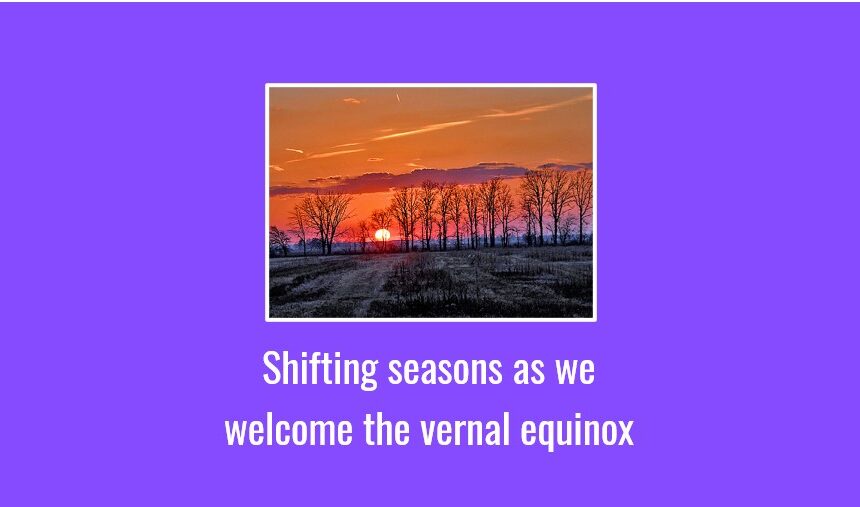 Shifting seasons as we welcome the vernal equinox